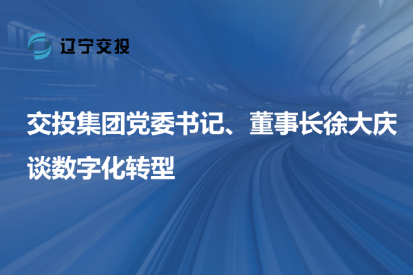 交投集團(tuán)黨委書(shū)記、董事長(zhǎng)徐大慶談數(shù)字...